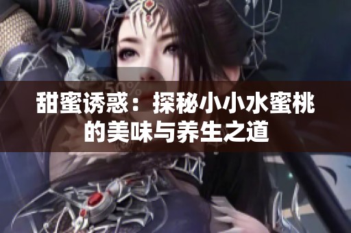 甜蜜诱惑：探秘小小水蜜桃的美味与养生之道