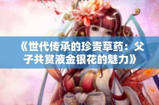 《世代传承的珍贵草药：父子共赏液金银花的魅力》
