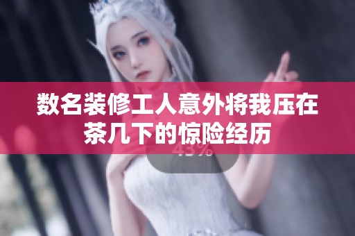 数名装修工人意外将我压在茶几下的惊险经历