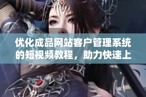 优化成品网站客户管理系统的短视频教程，助力快速上手使用