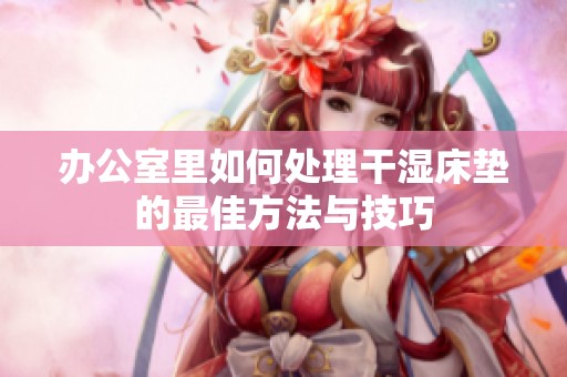 办公室里如何处理干湿床垫的最佳方法与技巧