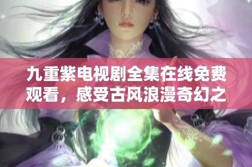 九重紫电视剧全集在线免费观看，感受古风浪漫奇幻之旅