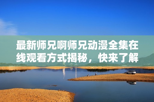 最新师兄啊师兄动漫全集在线观看方式揭秘，快来了解吧！