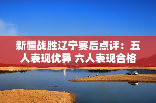 新疆战胜辽宁赛后点评：五人表现优异 六人表现合格 仅一人状态低迷