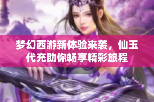 梦幻西游新体验来袭，仙玉代充助你畅享精彩旅程