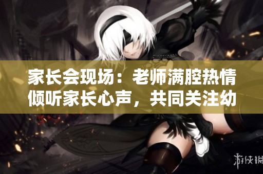 家长会现场：老师满腔热情倾听家长心声，共同关注幼儿成长
