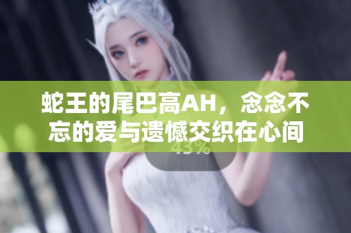 蛇王的尾巴高AH，念念不忘的爱与遗憾交织在心间