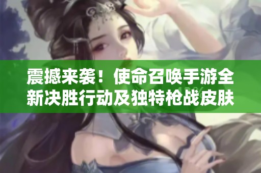 震撼来袭！使命召唤手游全新决胜行动及独特枪战皮肤等待挑战