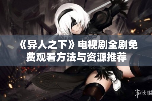 《异人之下》电视剧全剧免费观看方法与资源推荐