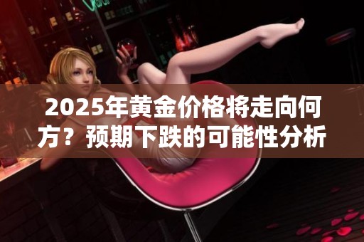 2025年黄金价格将走向何方？预期下跌的可能性分析