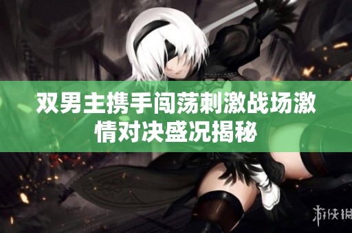 双男主携手闯荡刺激战场激情对决盛况揭秘