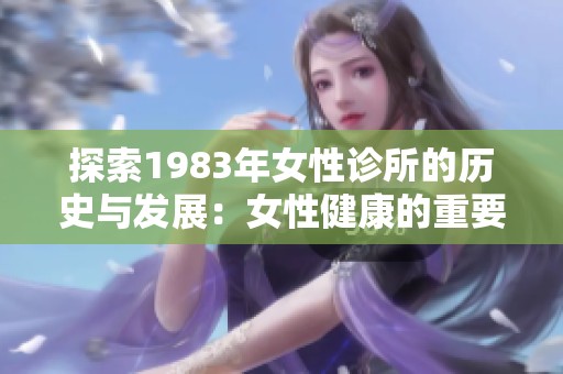 探索1983年女性诊所的历史与发展：女性健康的重要里程碑