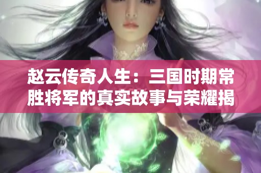 赵云传奇人生：三国时期常胜将军的真实故事与荣耀揭秘
