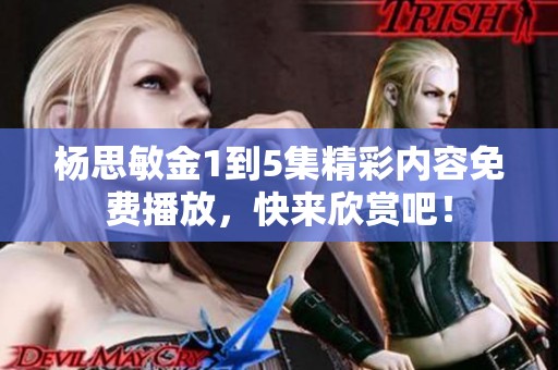 杨思敏金1到5集精彩内容免费播放，快来欣赏吧！