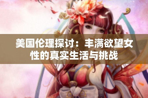 美国伦理探讨：丰满欲望女性的真实生活与挑战