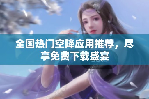 全国热门空降应用推荐，尽享免费下载盛宴