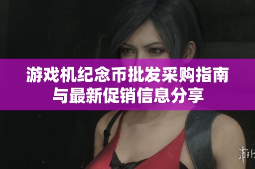 游戏机纪念币批发采购指南与最新促销信息分享