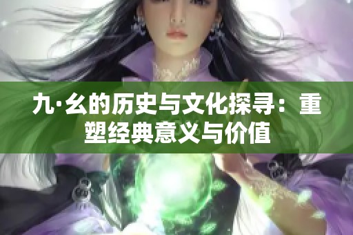 九·幺的历史与文化探寻：重塑经典意义与价值