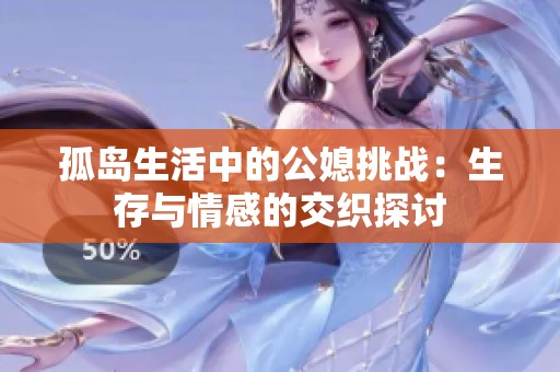 孤岛生活中的公媳挑战：生存与情感的交织探讨