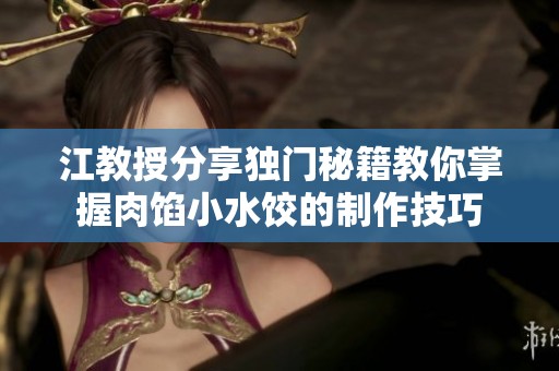 江教授分享独门秘籍教你掌握肉馅小水饺的制作技巧