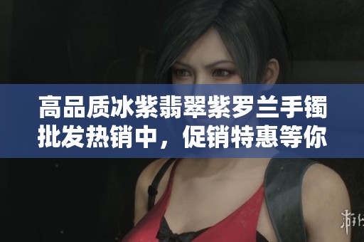 高品质冰紫翡翠紫罗兰手镯批发热销中，促销特惠等你来选！