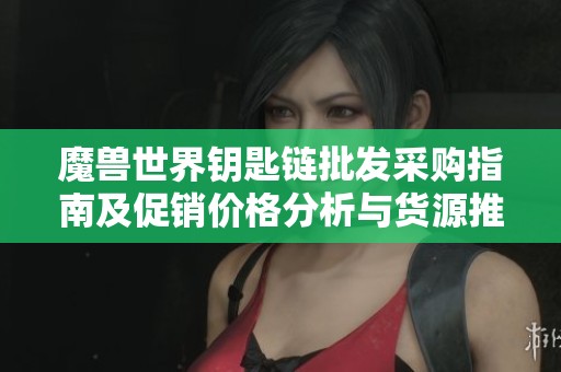 魔兽世界钥匙链批发采购指南及促销价格分析与货源推荐