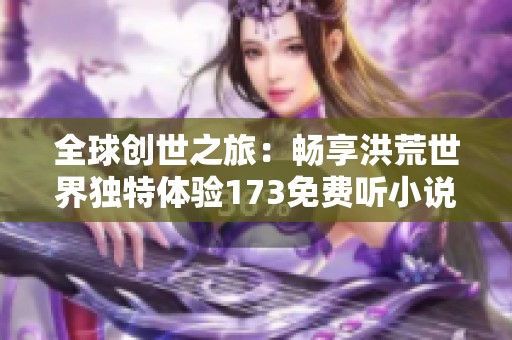 全球创世之旅：畅享洪荒世界独特体验173免费听小说