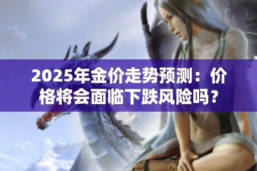2025年金价走势预测：价格将会面临下跌风险吗？