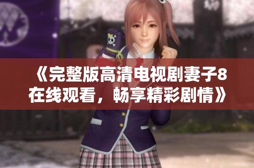 《完整版高清电视剧妻子8在线观看，畅享精彩剧情》