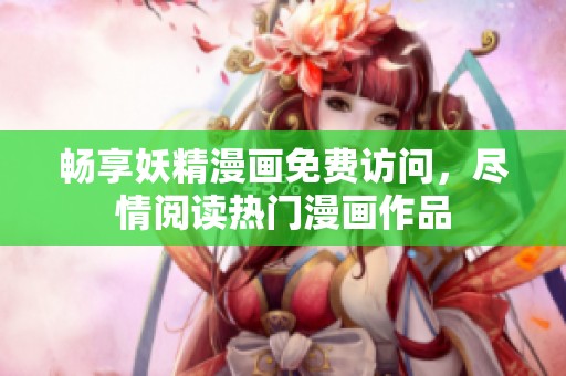 畅享妖精漫画免费访问，尽情阅读热门漫画作品