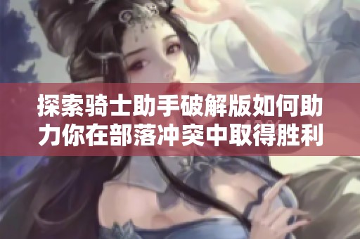 探索骑士助手破解版如何助力你在部落冲突中取得胜利