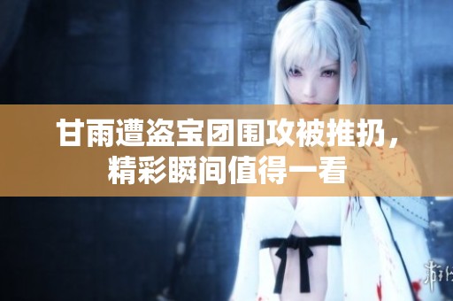 甘雨遭盗宝团围攻被推扔，精彩瞬间值得一看