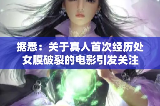 据悉：关于真人首次经历处女膜破裂的电影引发关注