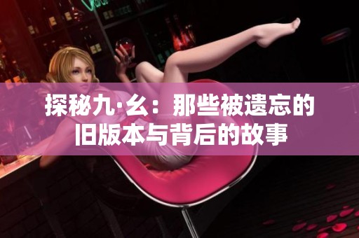 探秘九·幺：那些被遗忘的旧版本与背后的故事