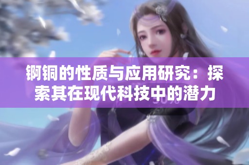 锕铜的性质与应用研究：探索其在现代科技中的潜力
