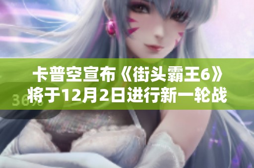 卡普空宣布《街头霸王6》将于12月2日进行新一轮战斗平衡调整