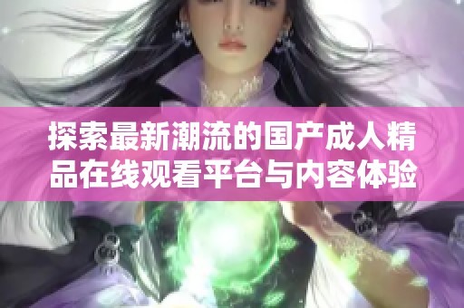 探索最新潮流的国产成人精品在线观看平台与内容体验