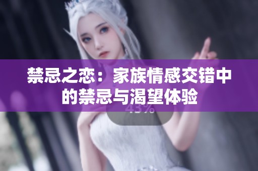 禁忌之恋：家族情感交错中的禁忌与渴望体验