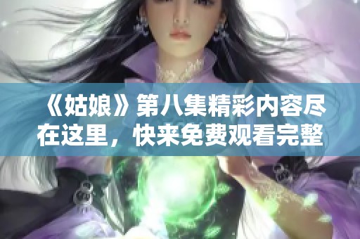 《姑娘》第八集精彩内容尽在这里，快来免费观看完整版吧！