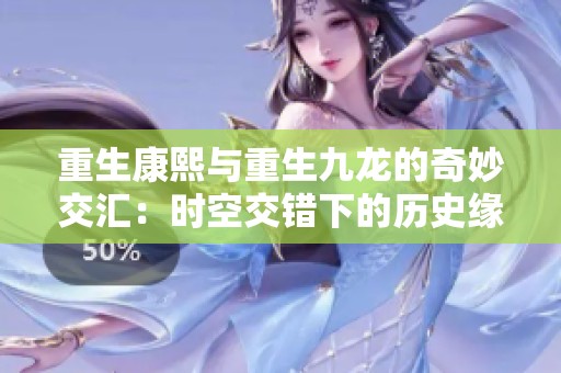 重生康熙与重生九龙的奇妙交汇：时空交错下的历史缘分探索