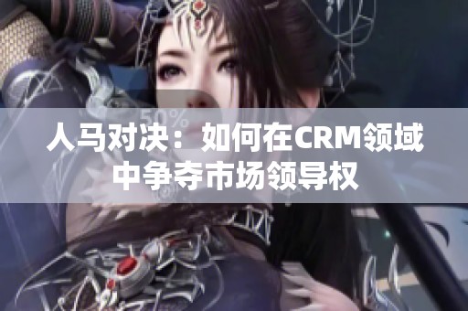 人马对决：如何在CRM领域中争夺市场领导权