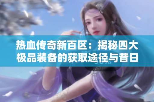 热血传奇新百区：揭秘四大极品装备的获取途径与昔日战斗的传奇故事