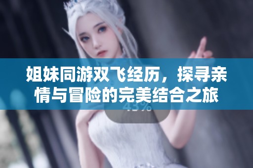 姐妹同游双飞经历，探寻亲情与冒险的完美结合之旅