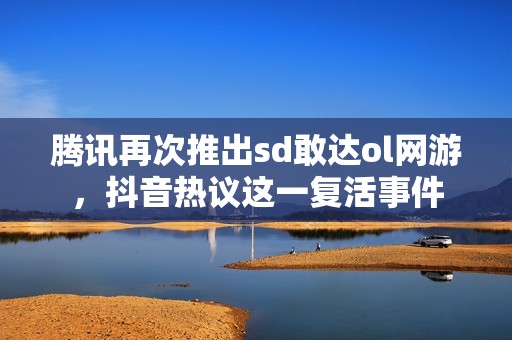 腾讯再次推出sd敢达ol网游，抖音热议这一复活事件