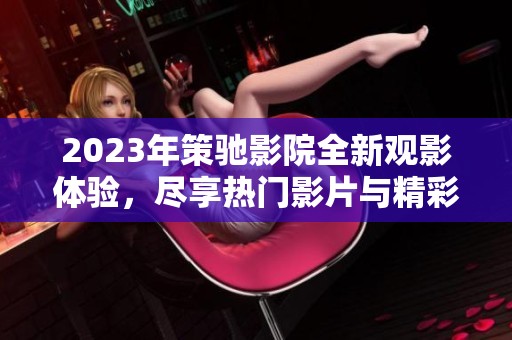 2023年策驰影院全新观影体验，尽享热门影片与精彩内容