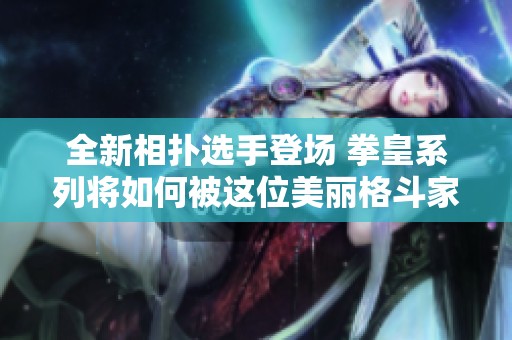 全新相扑选手登场 拳皇系列将如何被这位美丽格斗家颠覆？