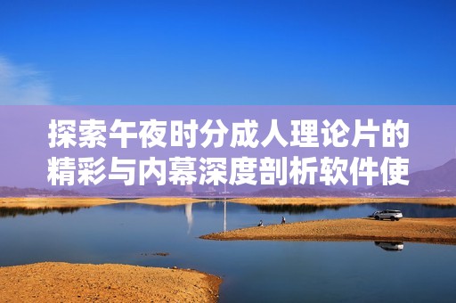 探索午夜时分成人理论片的精彩与内幕深度剖析软件使用体验