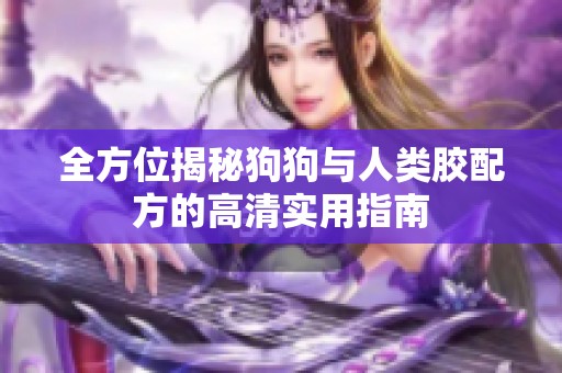 全方位揭秘狗狗与人类胶配方的高清实用指南