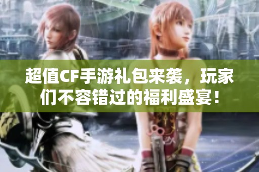 超值CF手游礼包来袭，玩家们不容错过的福利盛宴！