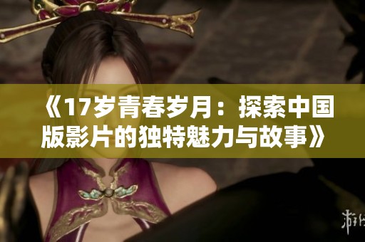 《17岁青春岁月：探索中国版影片的独特魅力与故事》